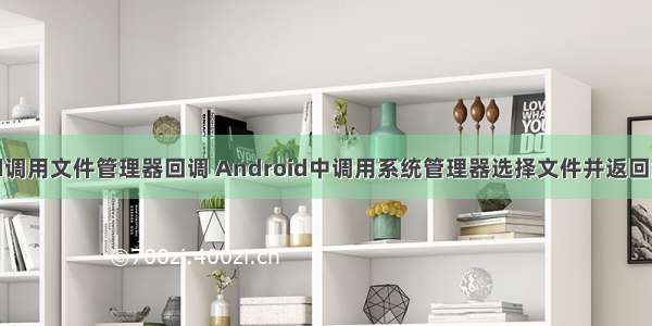 android调用文件管理器回调 Android中调用系统管理器选择文件并返回绝对路径