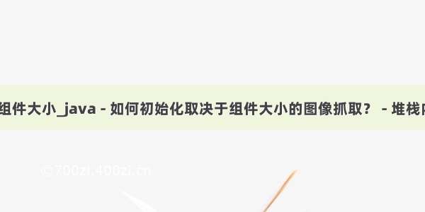 java 获取组件大小_java - 如何初始化取决于组件大小的图像抓取？ - 堆栈内存溢出...