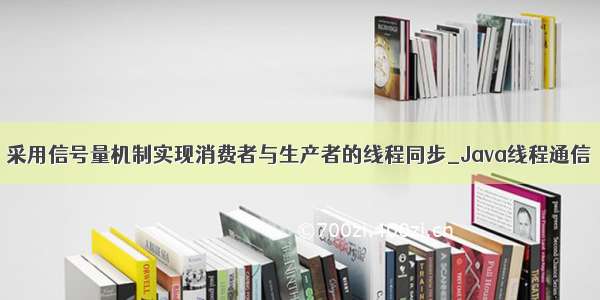 采用信号量机制实现消费者与生产者的线程同步_Java线程通信