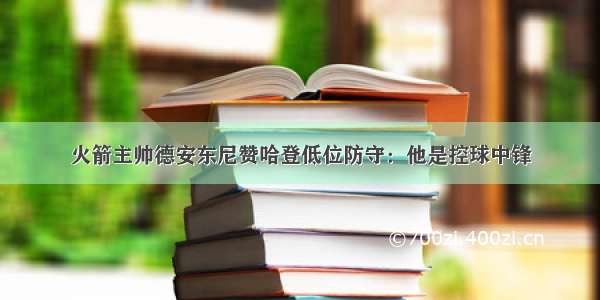 火箭主帅德安东尼赞哈登低位防守：他是控球中锋