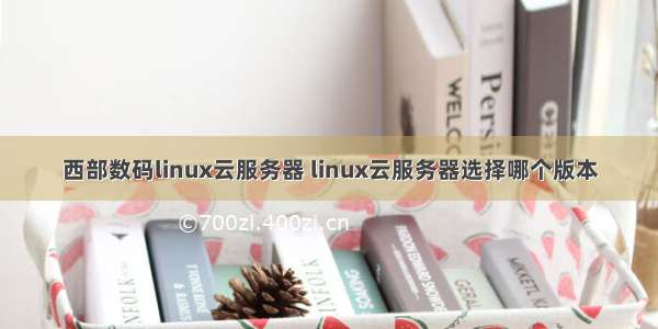 西部数码linux云服务器 linux云服务器选择哪个版本