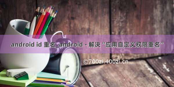 android id 重名_android - 解决“应用自定义权限重名”