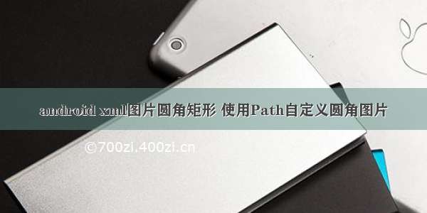 android xml图片圆角矩形 使用Path自定义圆角图片