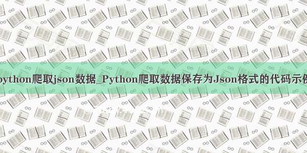 python爬取json数据_Python爬取数据保存为Json格式的代码示例