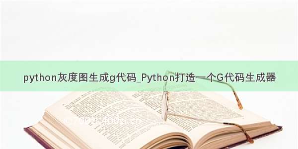 python灰度图生成g代码_Python打造一个G代码生成器