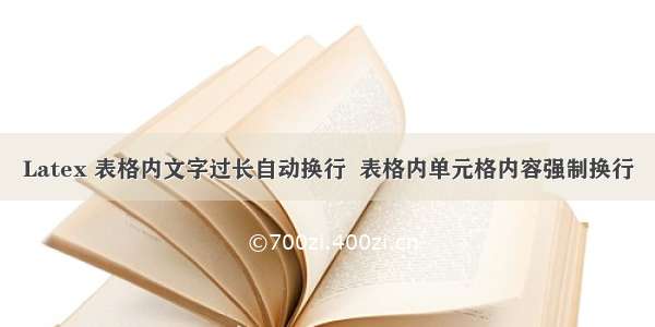 Latex 表格内文字过长自动换行  表格内单元格内容强制换行