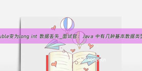 c++ 从double变为long int 数据丢失_面试官：Java 中有几种基本数据类型是什么？