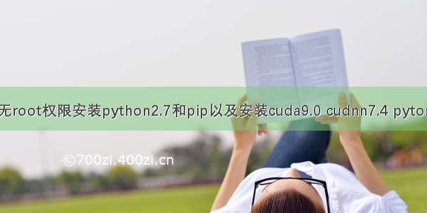 linux下无root权限安装python2.7和pip以及安装cuda9.0 cudnn7.4 pytorch-gpu