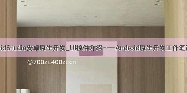 AndroidStudio安卓原生开发_UI控件介绍---Android原生开发工作笔记96