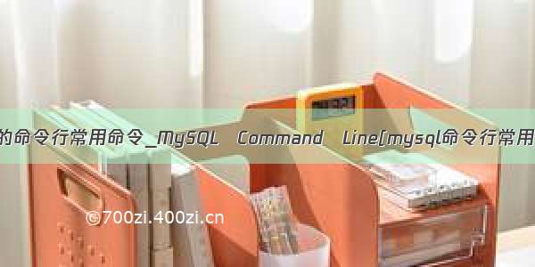 mysql的命令行常用命令_MySQL Command Line[mysql命令行常用命令]