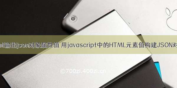 html输出json对象属性值 用javascript中的HTML元素值构建JSON对象