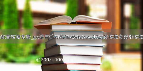 安装成功配置环境变量_go语言学习笔记-Windows10开发环境安装和环境变量配置