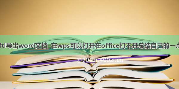 java ftl导出word文档  在wps可以打开在office打不开总结自己的一点心得