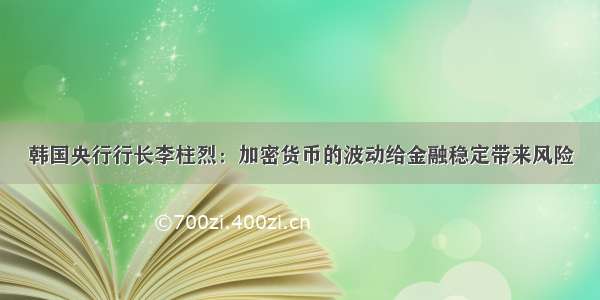 韩国央行行长李柱烈：加密货币的波动给金融稳定带来风险