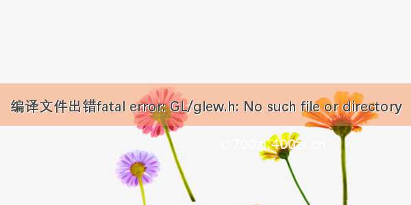 编译文件出错fatal error: GL/glew.h: No such file or directory