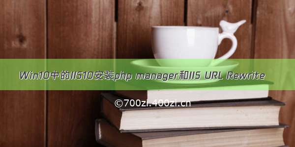 Win10中的IIS10安装php manager和IIS URL Rewrite