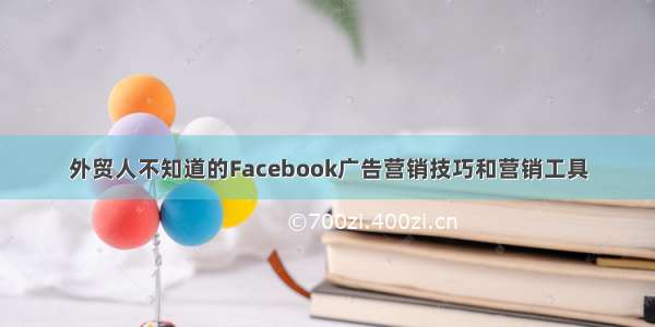 外贸人不知道的Facebook广告营销技巧和营销工具