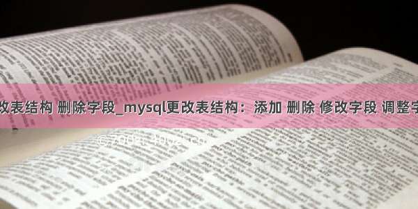 mysql修改表结构 删除字段_mysql更改表结构：添加 删除 修改字段 调整字段顺序...