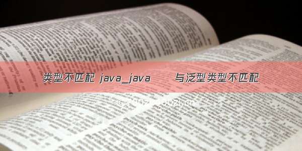 类型不匹配 java_java  – 与泛型类型不匹配