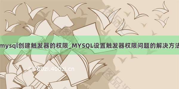 mysql创建触发器的权限_MYSQL设置触发器权限问题的解决方法