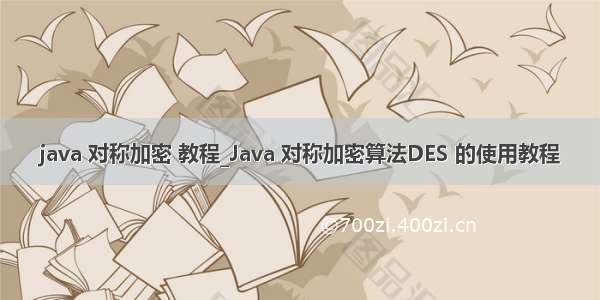 java 对称加密 教程_Java 对称加密算法DES 的使用教程