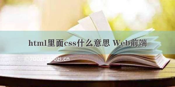 html里面css什么意思 Web前端