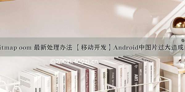 android bitmap oom 最新处理办法 【移动开发】Android中图片过大造成内存溢出 O