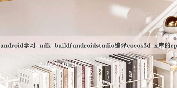 android.mk 冒号 android学习-ndk-build(androidstudio编译cocos2d-x库的cpp为so文件的解释)