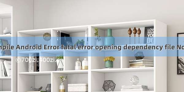 【工程项目经验】Compile Android Error fatal error opening dependency file No such file or directory