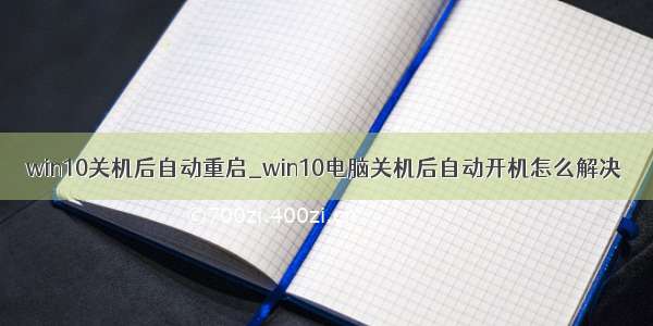 win10关机后自动重启_win10电脑关机后自动开机怎么解决