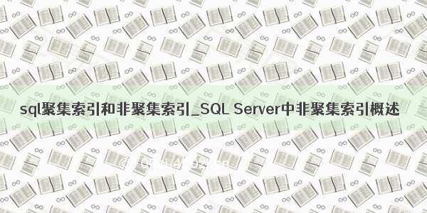 sql聚集索引和非聚集索引_SQL Server中非聚集索引概述