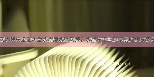 如何监测大坝安全和小型水库雨水情测报？水库安全监测系统解决方案为您解决