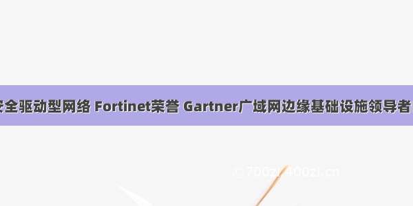 构建安全驱动型网络 Fortinet荣誉 Gartner广域网边缘基础设施领导者的源力