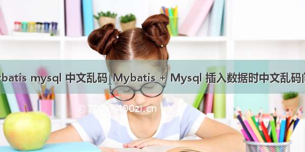 mybatis mysql 中文乱码_Mybatis + Mysql 插入数据时中文乱码问题