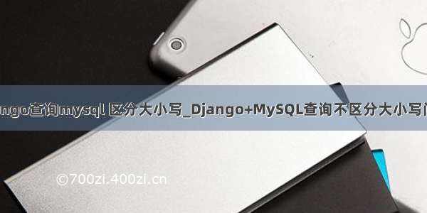 django查询mysql 区分大小写_Django+MySQL查询不区分大小写问题