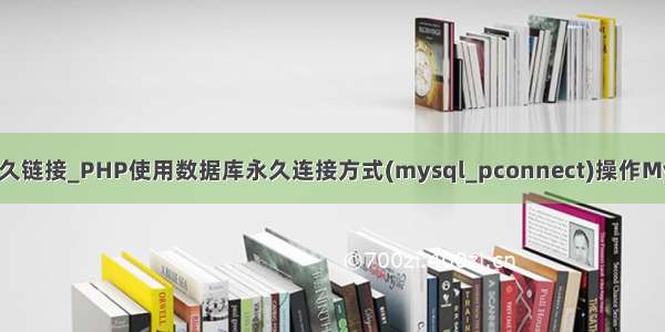 mysql数据库永久链接_PHP使用数据库永久连接方式(mysql_pconnect)操作MySQL的是与非...