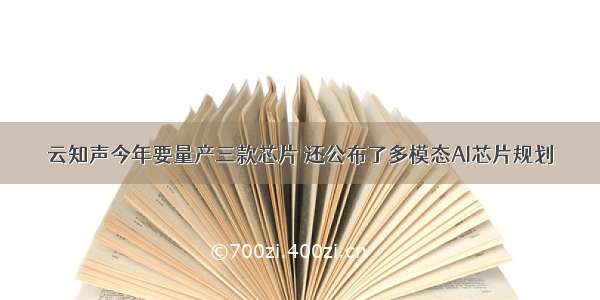 云知声今年要量产三款芯片 还公布了多模态AI芯片规划