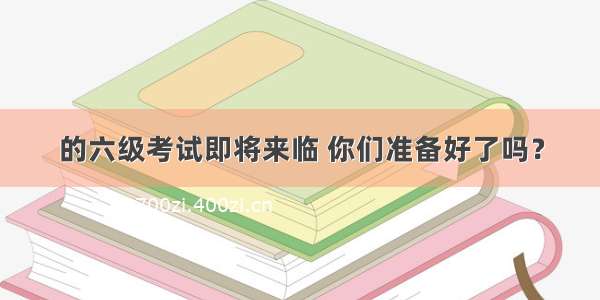 的六级考试即将来临 你们准备好了吗？