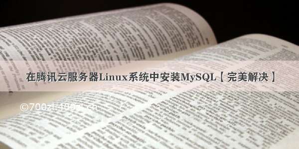 在腾讯云服务器Linux系统中安装MySQL【完美解决】