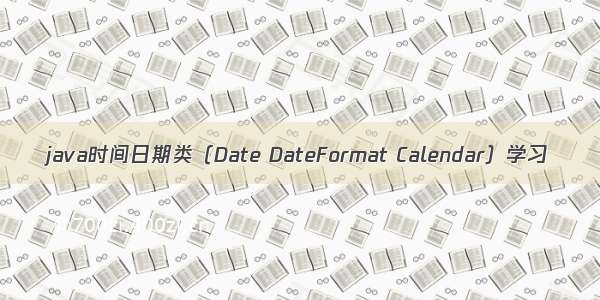 java时间日期类（Date DateFormat Calendar）学习