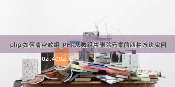 php 如何清空数组_PHP从数组中删除元素的四种方法实例