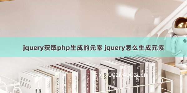jquery获取php生成的元素 jquery怎么生成元素