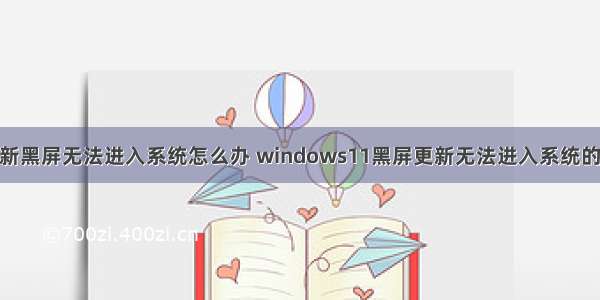 win11更新黑屏无法进入系统怎么办 windows11黑屏更新无法进入系统的解决方法