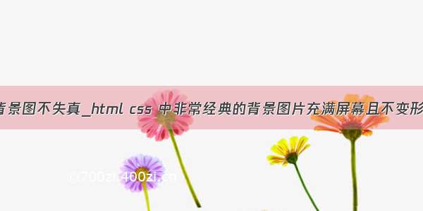 css背景图不失真_html css 中非常经典的背景图片充满屏幕且不变形问题