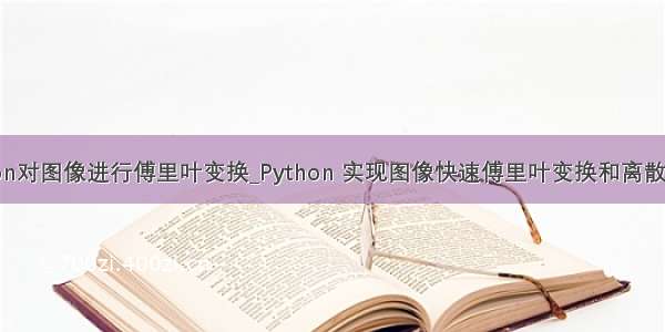 利用python对图像进行傅里叶变换_Python 实现图像快速傅里叶变换和离散余弦变换...