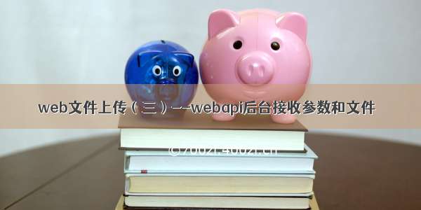 web文件上传（三）--webapi后台接收参数和文件