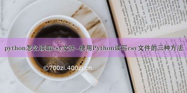 python怎么读取csv文件-使用Python读写csv文件的三种方法