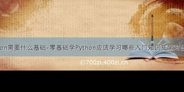 学python需要什么基础-零基础学Python应该学习哪些入门知识及学习步骤安排