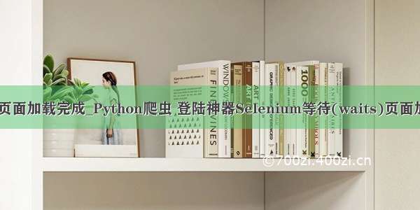 webdriver 等待页面加载完成_Python爬虫 登陆神器Selenium等待(waits)页面加载的三种方法...