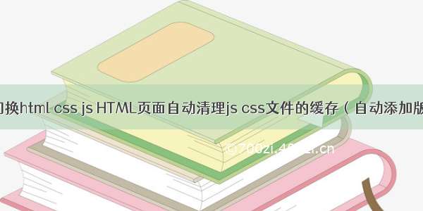 网页自动切换html css js HTML页面自动清理js css文件的缓存（自动添加版本号）_H